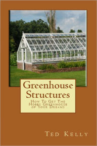 Title: Greenhouse Structures: How To Get the Hobby Greenhouse of Your Dreams, Author: Ted Kelly