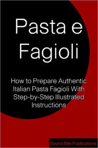 Title: Pasta Fagioli Recipe: How to Prepare Authentic Italian Pasta e Fagioli With Step-by-Step illustrated Instructions, Author: Sound Bite Publications