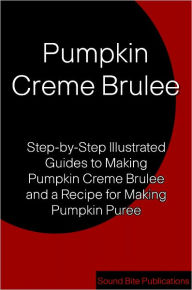 Title: Pumpkin Creme Brulee: Step-by-Step Illustrated Guides to Making Pumpkin Creme Brulee and Pumpkin Puree, Author: Sound Bite Publications