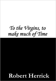 to the virgins to make much time To the virgins, to make much of time by robert herrick gather ye rosebuds while ye may, old time is still a-flying and this same flower that smiles today. to the virgins to make much time To the virgins, to make much of time by robert herrick gather ye rosebuds while ye may, old time is still a-flying and this same flower that smiles today.