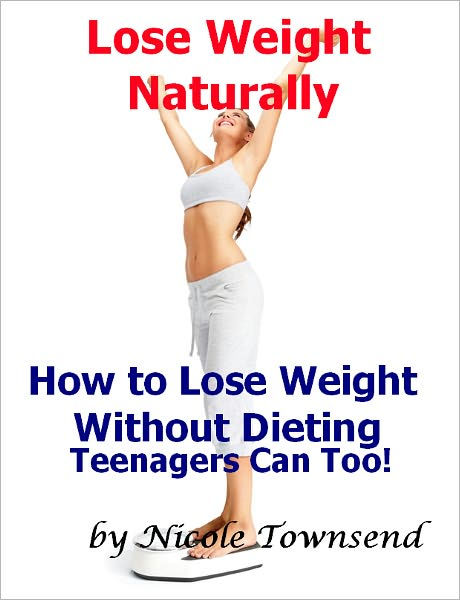 Lose Weight Naturally How to Lose Weight Without Dieting Teenagers can too!  by Nicole Townsend, eBook