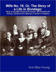 Title: WIFE NO. 19, OR, THE STORY OF A LIFE IN BONDAGE : BEING A COMPLETE EXPOSÉ OF MORMONISM, AND REVEALING THE SORROWS, SACRIFICES AND SUFFERINGS OF WOMEN IN POLYGAMY [Illustrated Edition], Author: ANN-ELIZA YOUNG