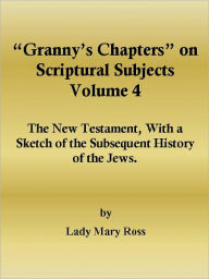Title: “Granny’s Chapters” on Scriptural Subjects: The New Testament, With a Sketch of the Subsequent History of the Jews., Author: Lady Mary Ross