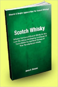 Scotch Whisky; Enhance Your Love Of Scotch Whisky As You Learn The History And Brewing Techniques Of Twelve Distilleries And Read Reviews Of Their Flavorful Scotch Whisky