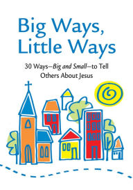 Big Ways, Little Ways - 30 Ways - Big and Small - to Tell Others About Jesus