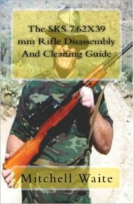 Title: The SKS 7.62X39 mm Rifle Disassembly And Cleaning Guide, Author: Mitchell Waite
