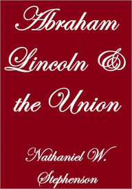 Title: ABRAHAM LINCOLN AND THE UNION, Author: Nathaniel W. Stephenson
