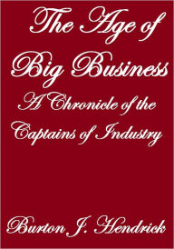 Title: THE AGE OF BIG BUSINESS, A CHRONICLE OF THE CAPTAINS OF INDUSTRY, Author: Burton J. Hendrick