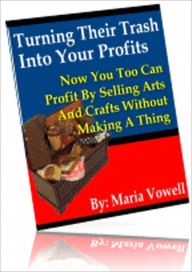 Title: Turn Their Trash Into Your Profits Selling Arts & Crafts Items Without Making A Single Project! - If you need part time dollars, then you'll find it easy as pie to make a few extra dollars per week, or you can even start your own full time business!, Author: Maria Vowell
