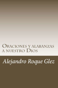 Title: Oraciones y alabanzas a nuestro Dios., Author: Alejandro Roque Glez