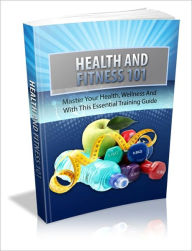 Health And Fitness 101 - Master Your Health, Wellness And With This Essential Training Guide