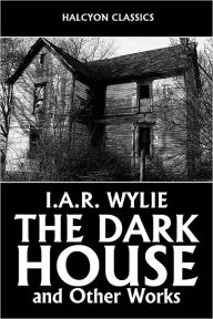 Title: The Dark House and Other Works by I.A.R. Wylie, Author: I.A.R. Wylie