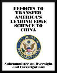 Title: Efforts to Transfer America's Leading Edge Science to China, Author: Subcommittee on Oversight and Investigations