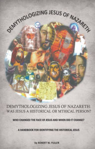 Title: DEMYTHOLOGIZING JESUS OF NAZARETH:WAS JESUS A HISTORICAL OR MYTHICAL PERSON?, Author: ROBERT W. FULLER