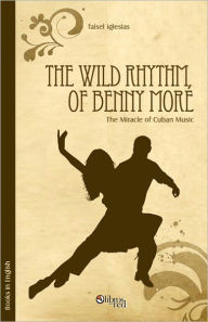 Title: The Wild Rhythm of Benny Moré. The Miracle of Cuban Music, Author: Faisel Iglesias
