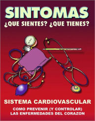 SINTOMAS: SISTEMA CARDIOVASCULAR / COMO PREVENIR (Y CONTROLAR) LAS ENFERMEDADES DEL CORAZON