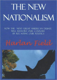 Title: The New Nationalism--How The Next Great American Debate Will Restore Our Country By Recasting Our Politics, Author: Harlan Field