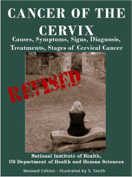 Title: CANCER OF THE CERVIX: Causes, Symptoms, Signs, Diagnosis, Treatments, Stages of Cervical Cancer- Revised Edition - Illustrated by S. Smith, Author: U.S. DEPARTMENT OF HEALTH AND HUMAN SERVICES
