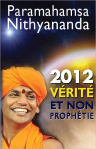 Title: 2012 - Vérité et non prophétie : Par-delà les prédictions et les possibilités, Author: Paramahamsa Nithyananda