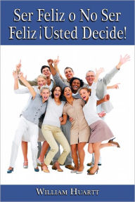 Title: FELIZ O NO SER FELIZ ¡USTED DECIDE!, Author: William Huartt