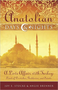 Title: Anatolian Days and Nights: A Love Affair with Turkey, Land of Dervishes, Goddesses, and Saints, Author: Joy E. Stocke