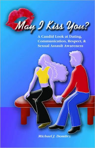 Title: May I Kiss You?: A Candid Look at Dating, Communication, Respect and Sexual Assault Awareness, Author: Michael J. Domitrz