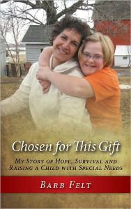 Title: Chosen For This Gift: My Story of Hope, Survival and Raising a Child with Special Needs, Author: Barb Felt