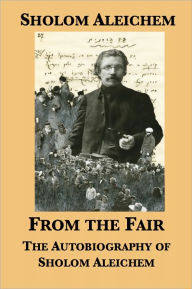 Title: From the Fair: The Autobiography of Sholom Aleichem, Author: Sholem Aleichem