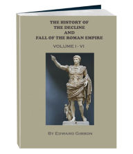 Title: The History of the Decline and Fall of the Roman Empire - Volume 1 - 6 (Annotated), Author: Edward Gibbon
