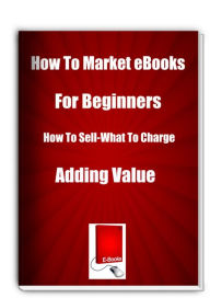 Title: How To Market eBooks for Beginners How To Sell-What To Charge-Adding Value, Author: James Gibson