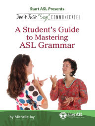 Title: Don't Just Sign... Communicate!: A Student's Guide to Mastering ASL Grammar, Author: Michelle Jay