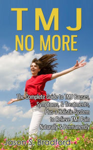 Title: TMJ No More: The Complete Guide to TMJ Causes, Symptoms, & Treatments, Plus a Holistic System to Relieve TMJ Pain Naturally & Permanently, Author: Jason S. Bradford