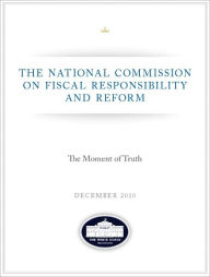 Title: The Moment of Truth - National Commission on Fiscal Responsibility and Reform - Debt Commission Report - December 2010, Author: United States Government National Commission on Fiscal Responsibility and Reform