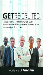 Get Recruited: Secrets from a Top Recruiter on Using Unconventional Tactics to Get Noticed in an Inconvenient Economy