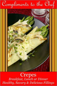 Title: Crepes Breakfast, Lunch or Dinner - Healthy, Savory & Delicious Fillings, Author: Compliments to the Chef