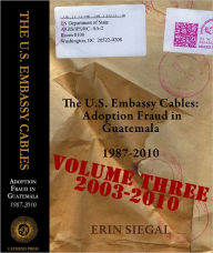 Title: The U.S. Embassy Cables: Adoption Fraud in Guatemala, 1987-2010, Volume Three 2003-2010, Author: Erin Siegal