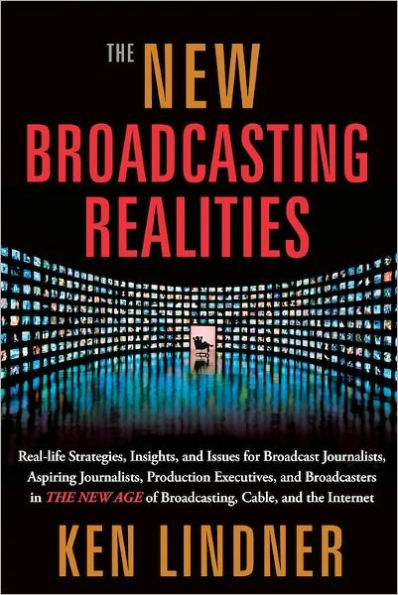 The New Broadcasting Realities: Real-Life Strategies, Insights, and Issues for Broadcast Journalists, Aspiring Journalists, Production Executives, and Broadcasters in the New Age of Broadcasting, Cable, and the Internet
