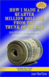 Title: How I Made a Quarter Million Dollar$ From the Trunk of My Car: Real-Life Lessons on Making Money, Entrepreneurship & Success, Author: James Bird Guess