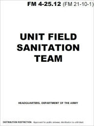 Title: Field Manual FM 4-25.12 (FM 21-10-1) Unit Field Sanitation Team January 2002 US Army, Author: United States Government US Army