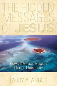 The Hidden Messages of Jesus: How the Gnostic Gospels Change Christianity