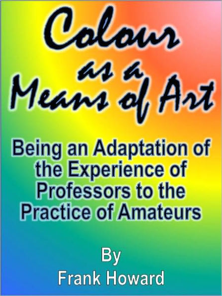 Colour as a Means of Art: Being an Adaptation of the Experience of Professors to the Practice of Amateurs