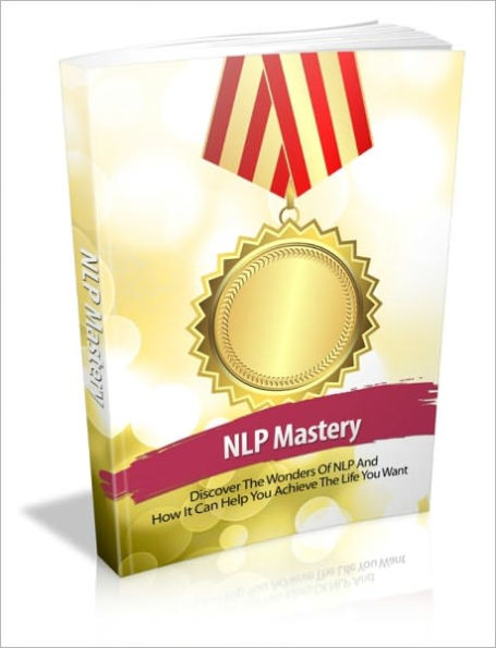 NLP (Neuro Linguistic Programming) Mastery - Discover The Wonders Of NLP And How It Can Help You Achieve The Life You Want