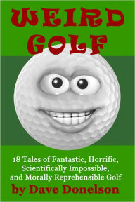 Title: Weird Golf: 18 tales of fantastic, horrific, scientifically impossible, and morally reprehensible golf, Author: Dave Donelson