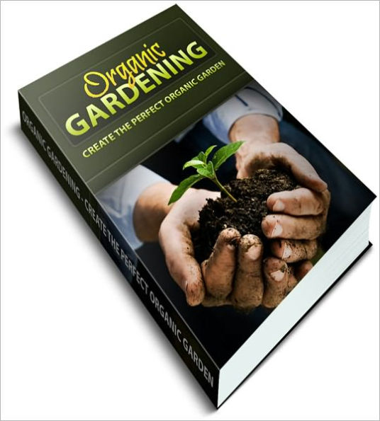 Organic Gardening For Beginners: Discover How To Create The Perfect Garden!