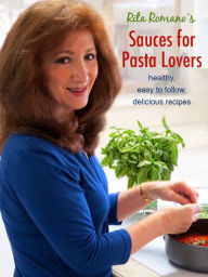 Title: Rita Romano's Sauces for Pasta Lovers: healthy, easy to follow, delicious recipes, Author: Rita Romano