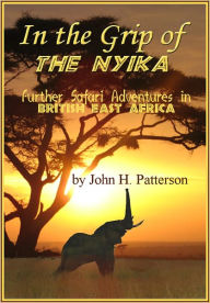 Title: In The Grip Of The Nyika: Further Adventures In British East Africa, Author: John Henry Patterson