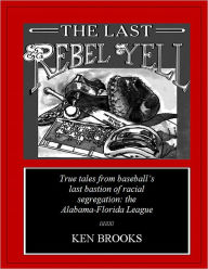 Title: The Last Rebel Yell: True tales from baseball's last bastion of racial segregation--the Alabama-Florida League, Author: Ken Brooks