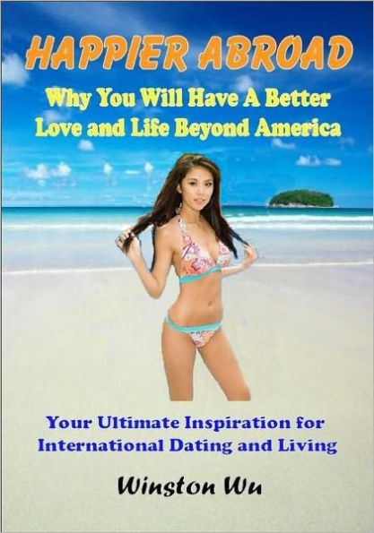 Happier Abroad: Why You Will Have A Better Love and Life Beyond America (International Dating, Foreign Women, Expat Living, Travel)