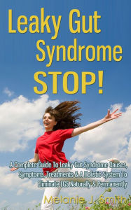 Title: Leaky Gut Syndrome STOP! - A Complete Guide To Leaky Gut Syndrome Causes, Symptoms, Treatments & A Holistic System To Eliminate LGS Naturally & Permanently, Author: Melanie J. Smith