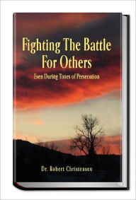 Title: Fighting the Battle for Others Even During Times of Persecution, Author: Dr. Bob Christensen